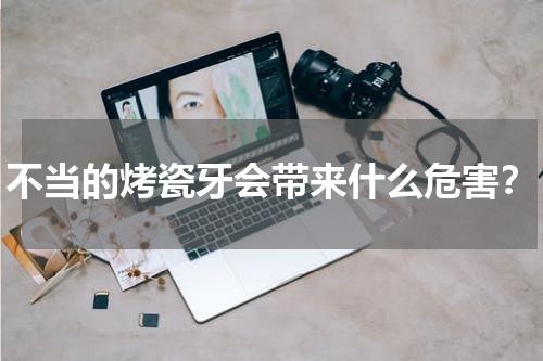 不当的烤瓷牙会带来什么危害？