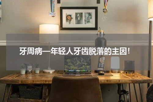 牙周病—年轻人牙齿脱落的主因！