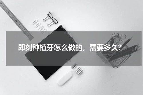 即刻种植牙怎么做的，需要多久？