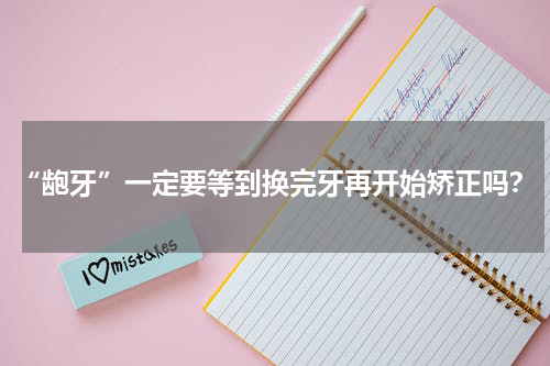 “龅牙”一定要等到换完牙再开始矫正吗？