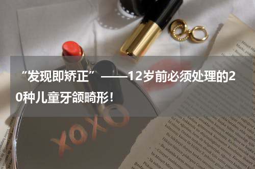 “发现即矫正”——12岁前必须处理的20种儿童牙颌畸形！