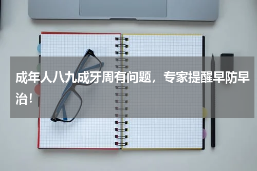 成年人八九成牙周有问题，专家提醒早防早治！