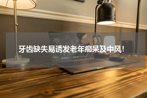 牙齿缺失易诱发老年痴呆及中风！