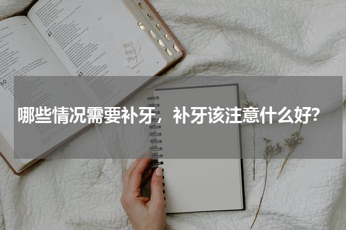 哪些情况需要补牙，补牙该注意什么好？