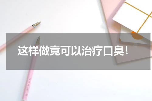这样做竟可以治疗口臭！