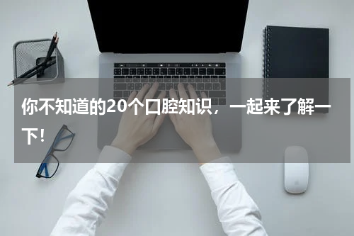 你不知道的20个口腔知识，一起来了解一下！