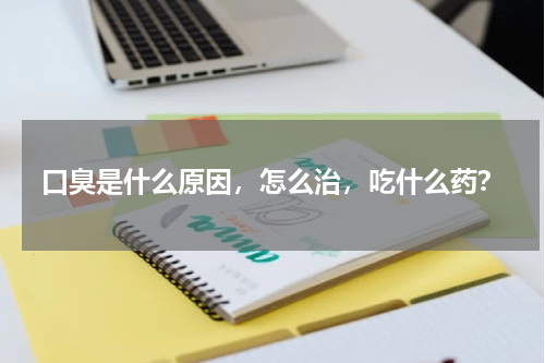 口臭是什么原因，怎么治，吃什么药？
