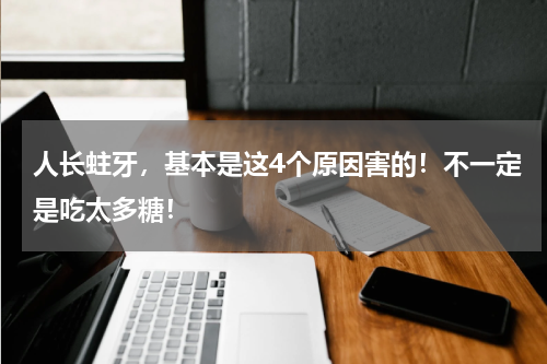 人长蛀牙，基本是这4个原因害的！不一定是吃太多糖！