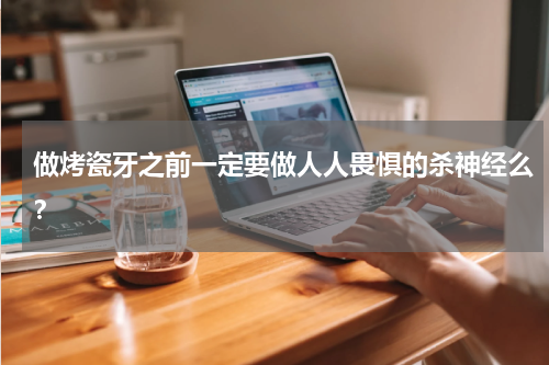 做烤瓷牙之前一定要做人人畏惧的杀神经么？