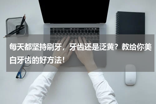 每天都坚持刷牙，牙齿还是泛黄？教给你美白牙齿的好方法！