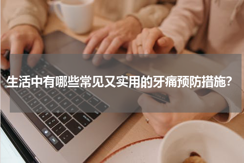 生活中有哪些常见又实用的牙痛预防措施？