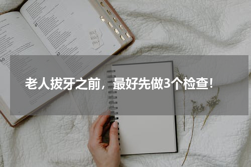 老人拔牙之前，最好先做3个检查！