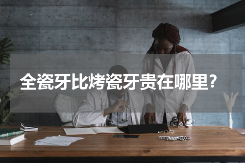 全瓷牙比烤瓷牙贵在哪里？