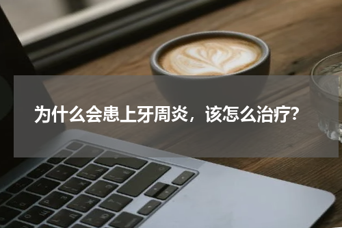 为什么会患上牙周炎，该怎么治疗？