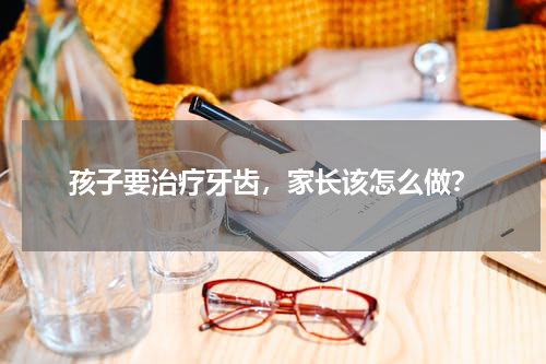 孩子要治疗牙齿，家长该怎么做？